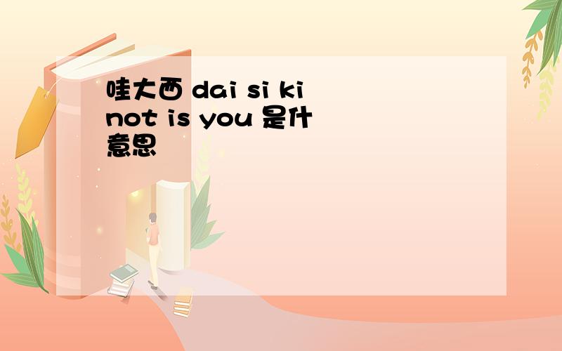 哇大西 dai si ki not is you 是什麼意思