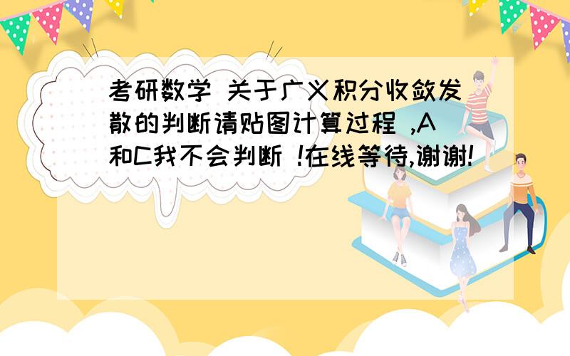 考研数学 关于广义积分收敛发散的判断请贴图计算过程 ,A和C我不会判断 !在线等待,谢谢!