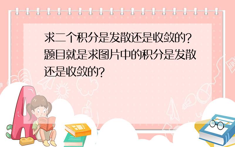 求二个积分是发散还是收敛的?题目就是求图片中的积分是发散还是收敛的?