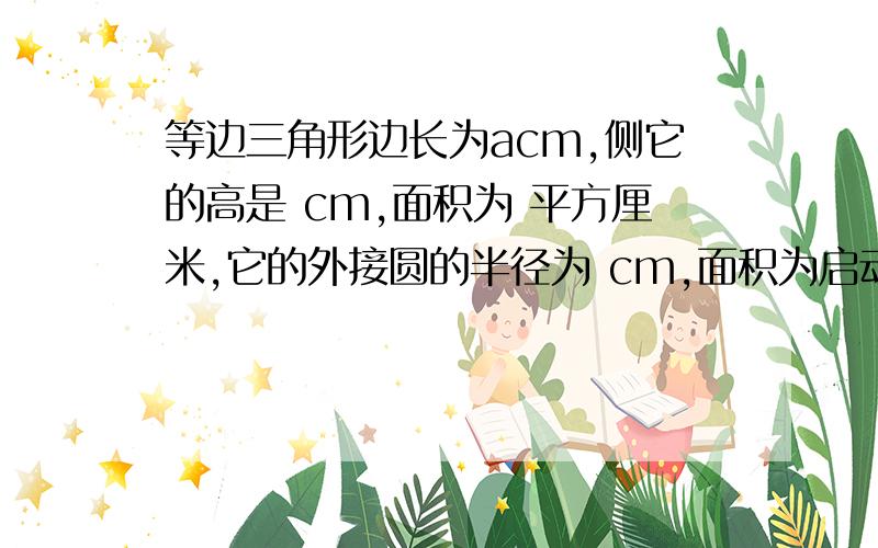 等边三角形边长为acm,侧它的高是 cm,面积为 平方厘米,它的外接圆的半径为 cm,面积为启动上的变态破题,歪到吥会.>_