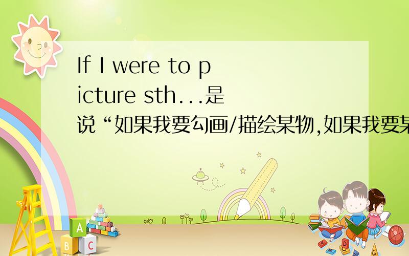 If I were to picture sth...是说“如果我要勾画/描绘某物,如果我要某事定义为.”的意思吗