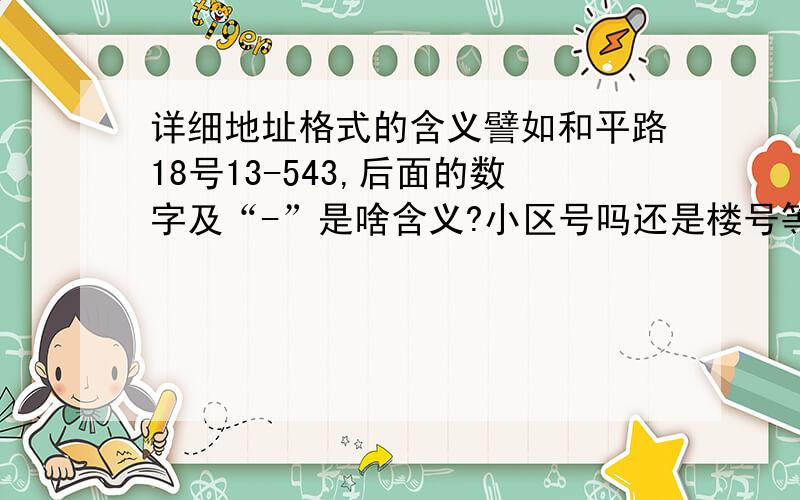 详细地址格式的含义譬如和平路18号13-543,后面的数字及“-”是啥含义?小区号吗还是楼号等等,还有没有其他相关介绍这方面知识的.