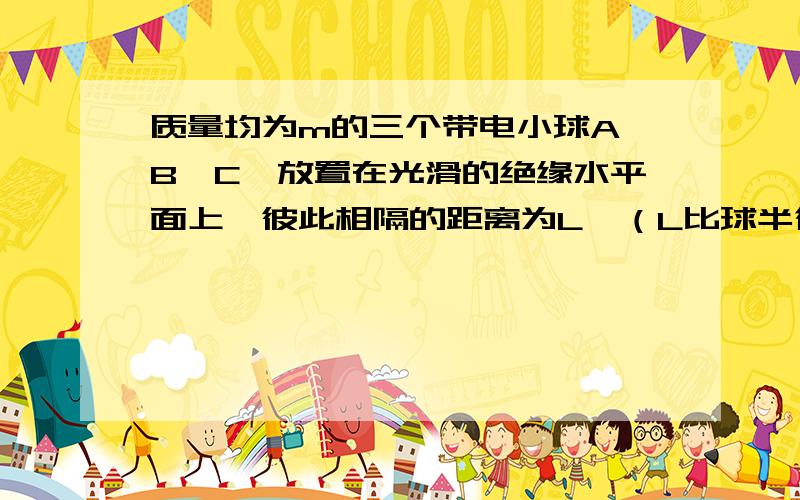 质量均为m的三个带电小球A、B、C,放置在光滑的绝缘水平面上,彼此相隔的距离为L,（L比球半径r大的多）,B球带电量为QB=-3q,A球带电量为QA=6q,若在C上加一水平向右的恒力F,要使A、B、C三球始终