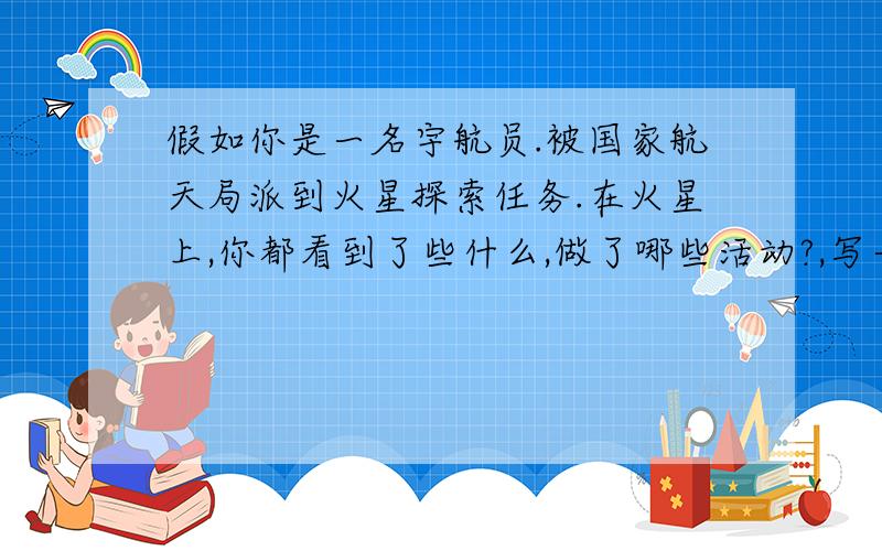 假如你是一名宇航员.被国家航天局派到火星探索任务.在火星上,你都看到了些什么,做了哪些活动?,写一篇70词左右的英语短文