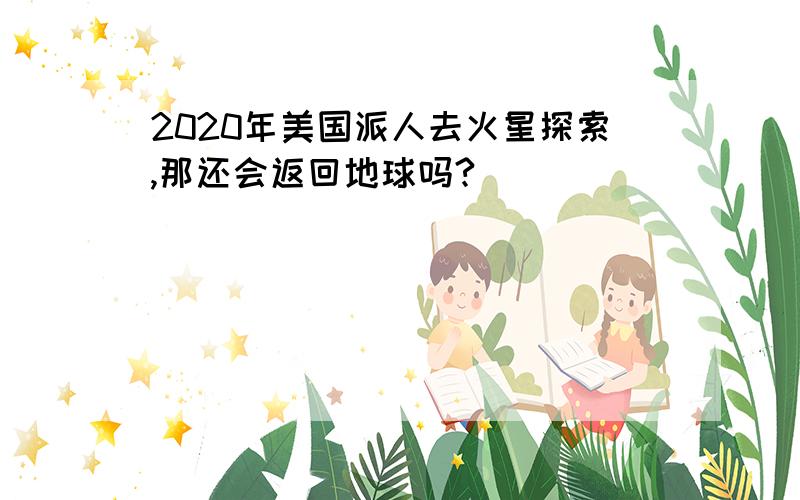 2020年美国派人去火星探索,那还会返回地球吗?