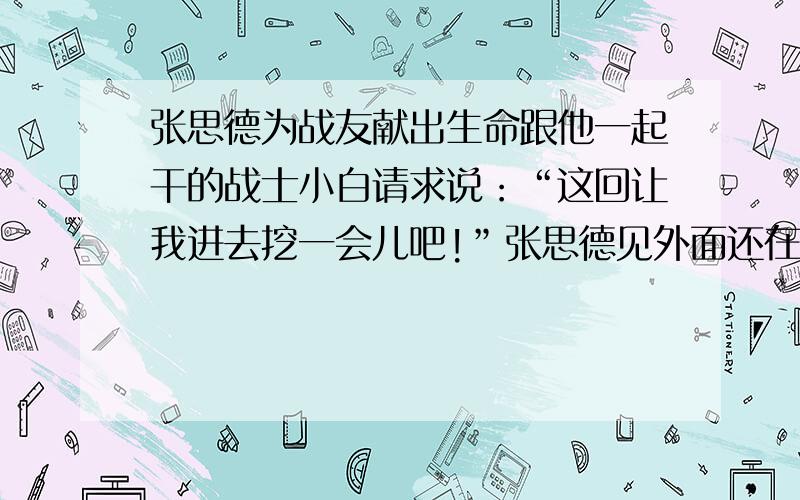 张思德为战友献出生命跟他一起干的战士小白请求说：“这回让我进去挖一会儿吧!”张思德见外面还在下雨,窑里也能容下两个人了,心想:( )就说：“好,进去多注意!”为了保证质量,张思德拿