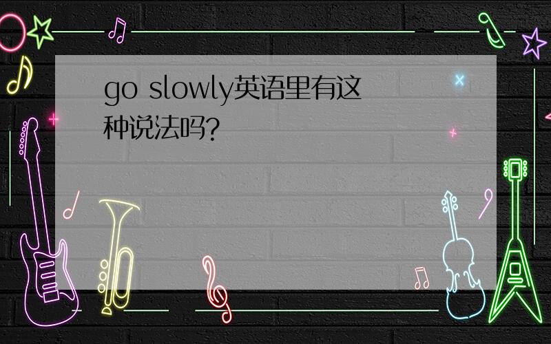 go slowly英语里有这种说法吗?