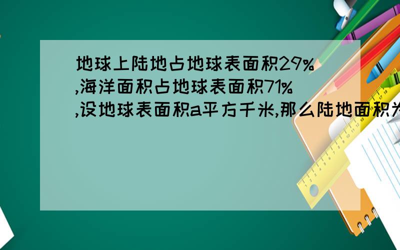 地球上陆地占地球表面积29%,海洋面积占地球表面积71%,设地球表面积a平方千米,那么陆地面积为