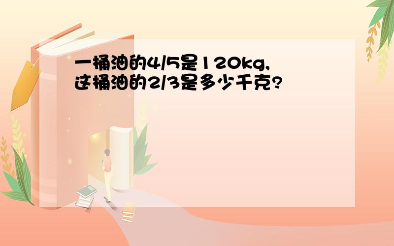 一桶油的4/5是120kg,这桶油的2/3是多少千克?