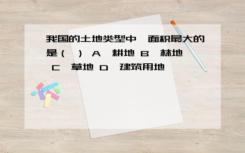 我国的土地类型中,面积最大的是（ ） A,耕地 B,林地 C,草地 D,建筑用地