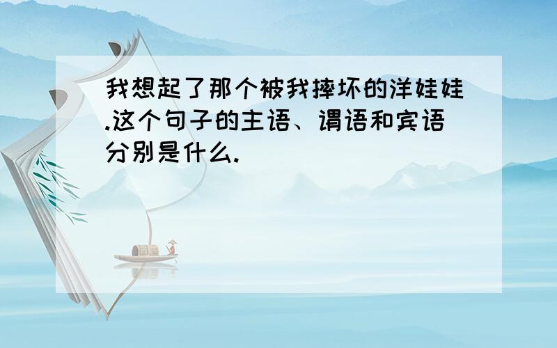 我想起了那个被我摔坏的洋娃娃.这个句子的主语、谓语和宾语分别是什么.