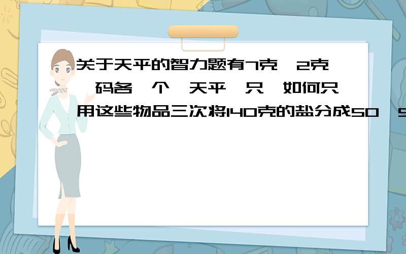 关于天平的智力题有7克、2克砝码各一个,天平一只,如何只用这些物品三次将140克的盐分成50、90克各一份?