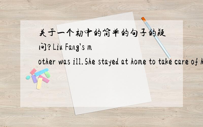 关于一个初中的简单的句子的疑问?Liu Fang's mother was ill.She stayed at home to take care of her.这里的 take care of 为什么不能用takes care of 一个句子中过去式能出现两次吗?