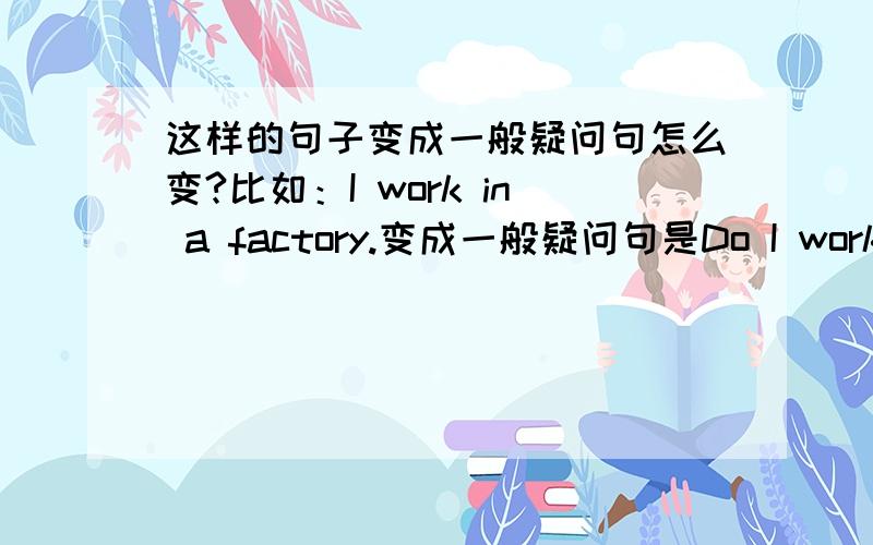 这样的句子变成一般疑问句怎么变?比如：I work in a factory.变成一般疑问句是Do I work in a factory?还是Do you work in a factory?呢