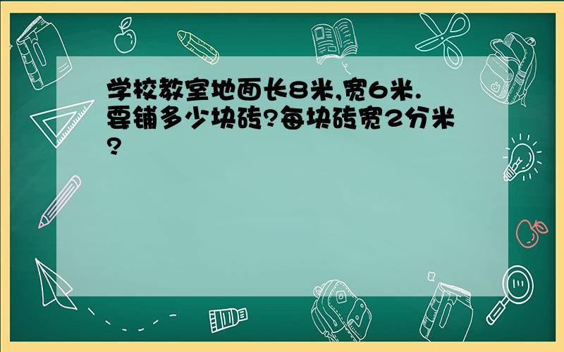 学校教室地面长8米,宽6米.要铺多少块砖?每块砖宽2分米?