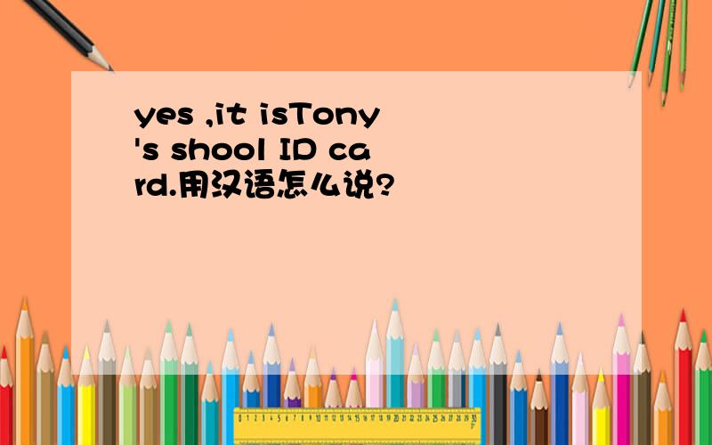 yes ,it isTony's shool ID card.用汉语怎么说?