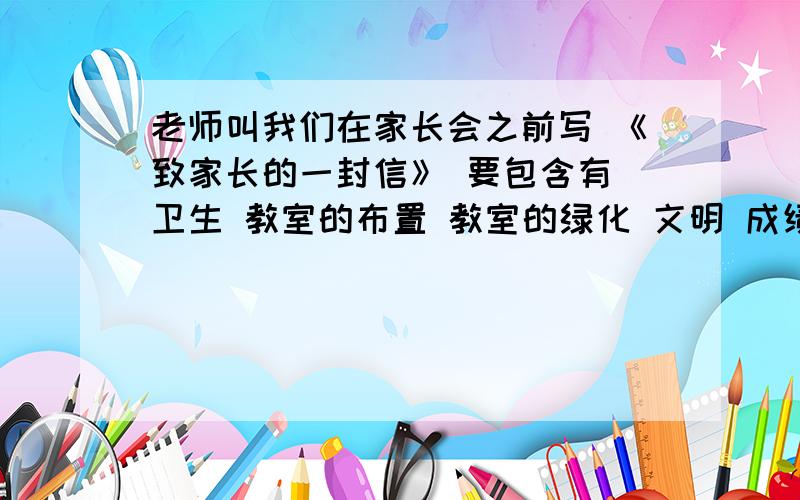 老师叫我们在家长会之前写 《致家长的一封信》 要包含有 卫生 教室的布置 教室的绿化 文明 成绩 设想