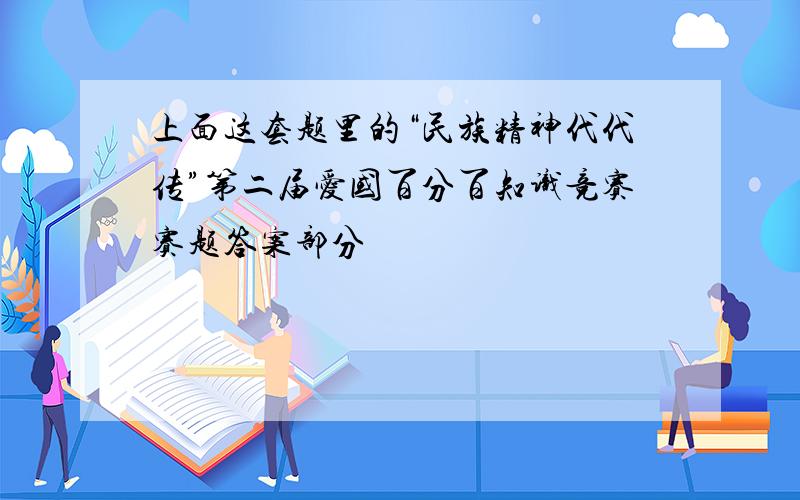 上面这套题里的“民族精神代代传”第二届爱国百分百知识竞赛赛题答案部分