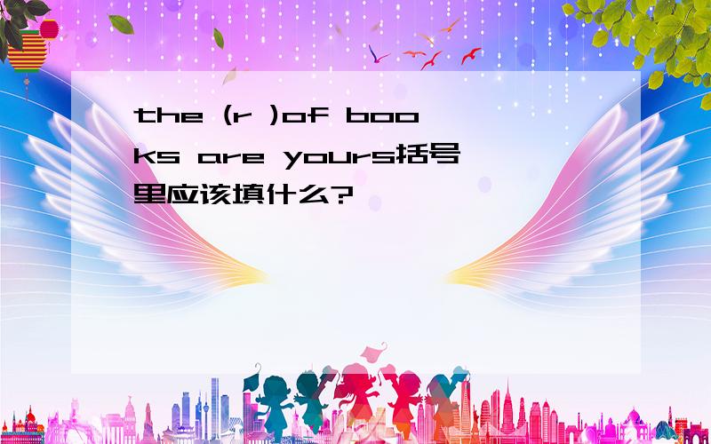 the (r )of books are yours括号里应该填什么?