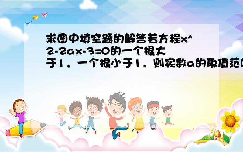 求图中填空题的解答若方程x^2-2ax-3=0的一个根大于1，一个根小于1，则实数a的取值范围