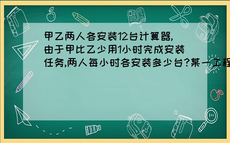 甲乙两人各安装12台计算器,由于甲比乙少用1小时完成安装任务,两人每小时各安装多少台?某一工程,若甲队去做恰好能在规定时间内完成,若乙队去做,则要比规定时间多3天完成,若甲队帮乙队