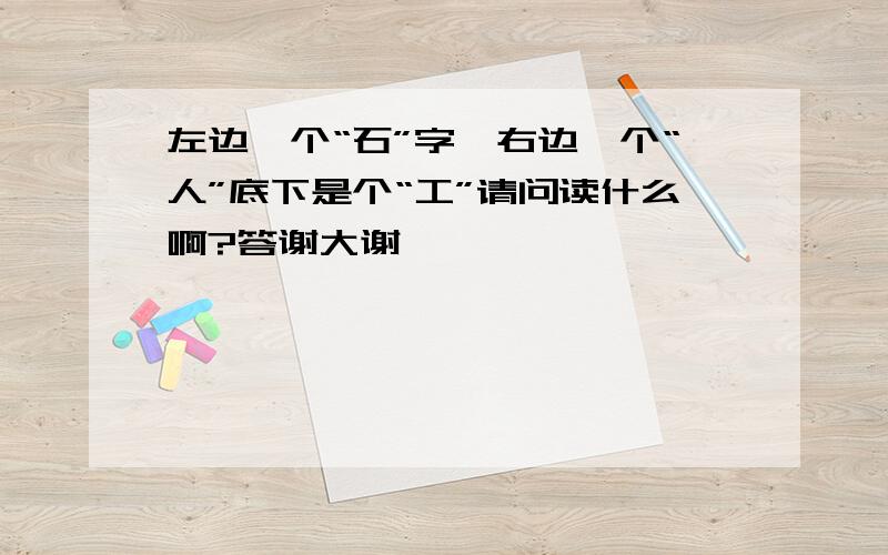 左边一个“石”字,右边一个“人”底下是个“工”请问读什么啊?答谢大谢