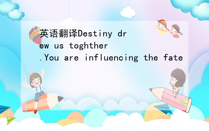 英语翻译Destiny drew us toghther.You are influencing the fate