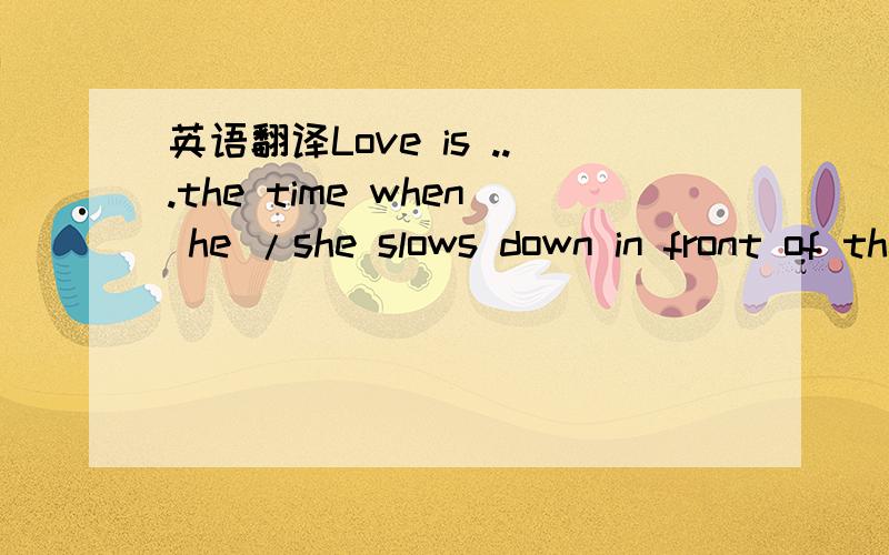 英语翻译Love is ...the time when he /she slows down in front of the shops selling wedding dresses.Love is ...dragging her under the loranthus.Love is ...falling ill together on your honeymoon.Love is .squeezing lemon in his /her tea.Love is ...le