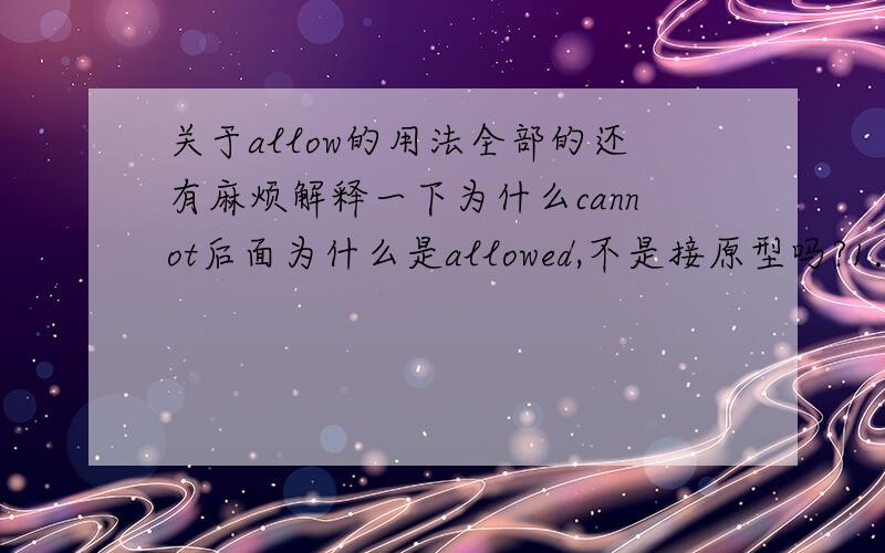 关于allow的用法全部的还有麻烦解释一下为什么cannot后面为什么是allowed,不是接原型吗?1．我不许你做那样的事.I cannot allowed you to do that.汗allowed是老师发的答案上写的，绝对没打错，上课好像