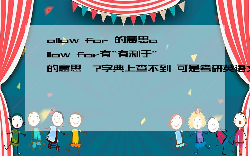 allow for 的意思allow for有“有利于”的意思嘛?字典上查不到 可是考研英语文章是按这个意思解释的呢