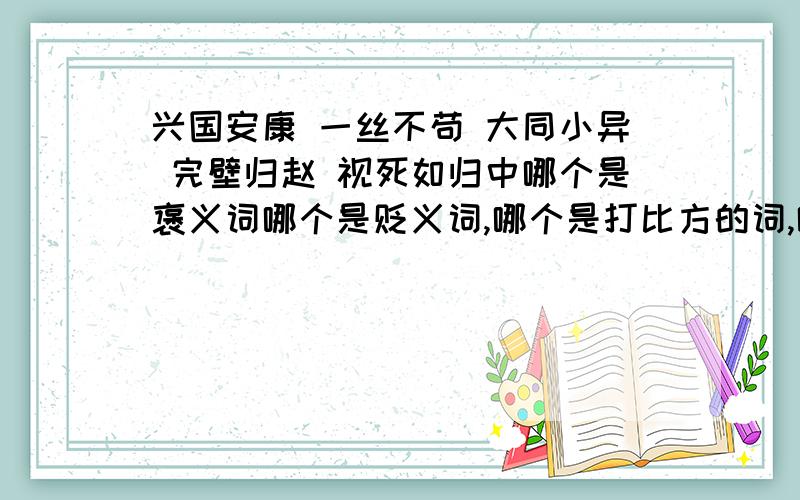 兴国安康 一丝不苟 大同小异 完壁归赵 视死如归中哪个是褒义词哪个是贬义词,哪个是打比方的词,哪个是夸张词