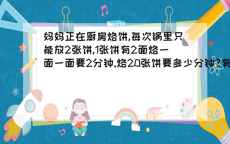 妈妈正在厨房烙饼,每次锅里只能放2张饼,1张饼有2面烙一面一面要2分钟.烙20张饼要多少分钟?有什么规律?