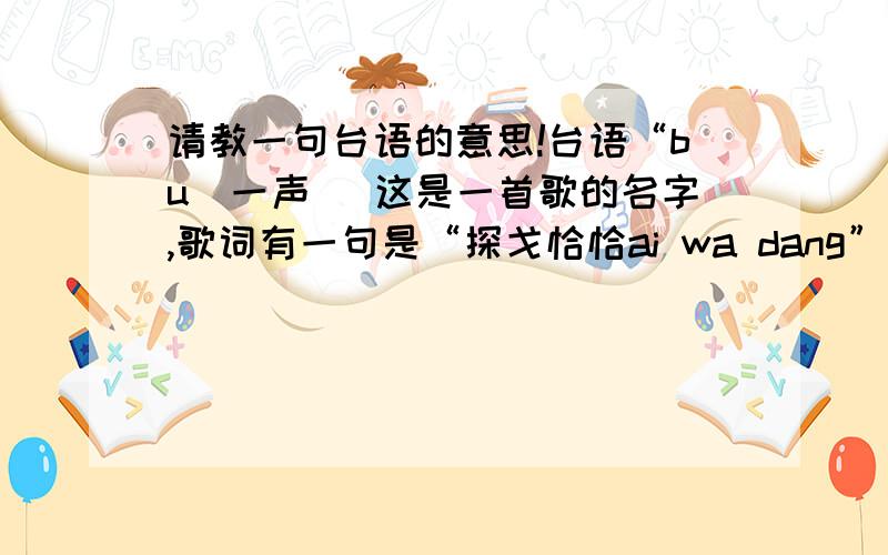 请教一句台语的意思!台语“bu（一声） 这是一首歌的名字,歌词有一句是“探戈恰恰ai wa dang”,