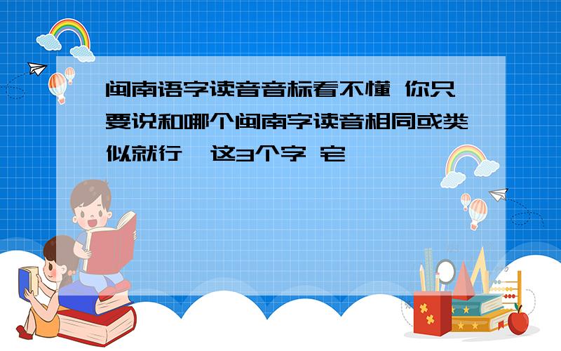 闽南语字读音音标看不懂 你只要说和哪个闽南字读音相同或类似就行  这3个字 宅 岑 埕