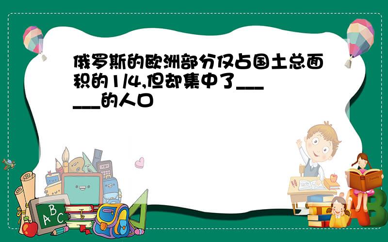 俄罗斯的欧洲部分仅占国土总面积的1/4,但却集中了______的人口