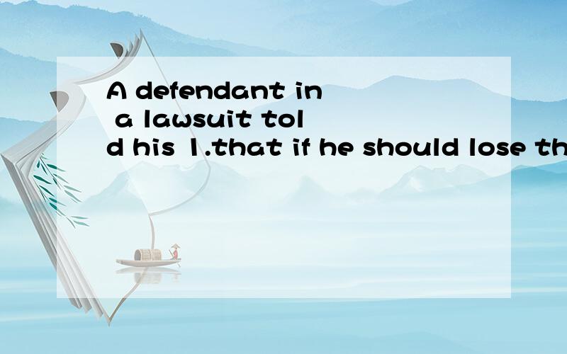 A defendant in a lawsuit told his 1.that if he should lose the case