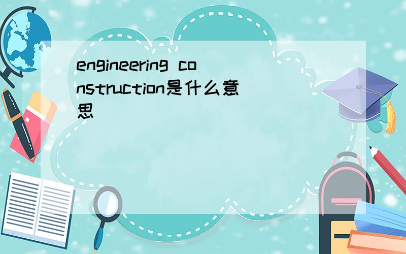 engineering construction是什么意思