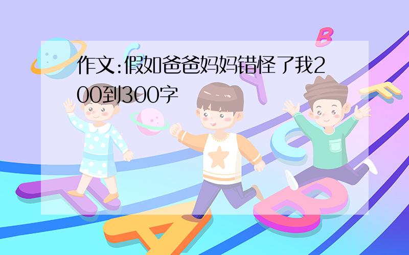 作文:假如爸爸妈妈错怪了我200到300字