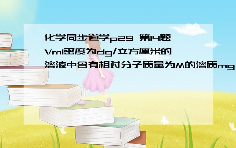 化学同步道学p29 第14题Vml密度为dg/立方厘米的溶液中含有相对分子质量为M的溶质mg,其物质的量浓度为c mol/L,溶质的质量分数为w,下列表示式中,不正确的是A.c=1000m/VM B.m=m/dVw C.d=cM/1000w D.w=cM/1000d%