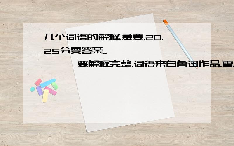 几个词语的解释.急要.20.25分要答案..            要解释完整.词语来自鲁迅作品.雪.          好就采纳.美艳:褪尽:脂粉奁: