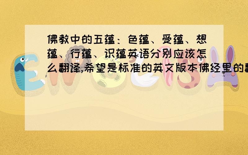 佛教中的五蕴：色蕴、受蕴、想蕴、行蕴、识蕴英语分别应该怎么翻译,希望是标准的英文版本佛经里的翻译.