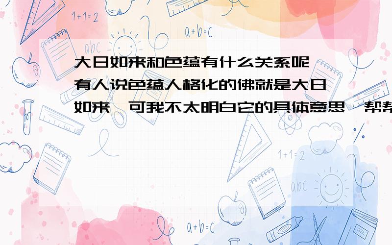 大日如来和色蕴有什么关系呢 有人说色蕴人格化的佛就是大日如来,可我不太明白它的具体意思,帮帮我吧