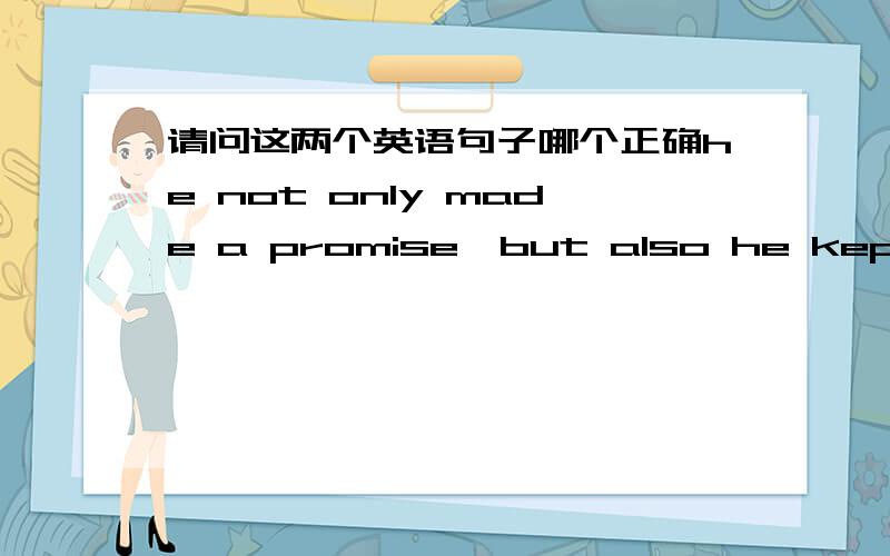 请问这两个英语句子哪个正确he not only made a promise,but also he kept ithe not only made a promise,but also kept it