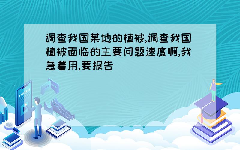 调查我国某地的植被,调查我国植被面临的主要问题速度啊,我急着用,要报告