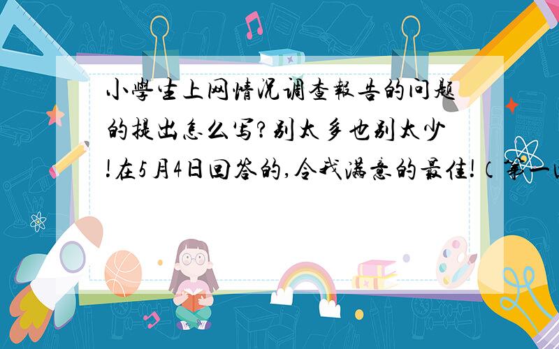 小学生上网情况调查报告的问题的提出怎么写?别太多也别太少!在5月4日回答的,令我满意的最佳!（第一回答的有机会）