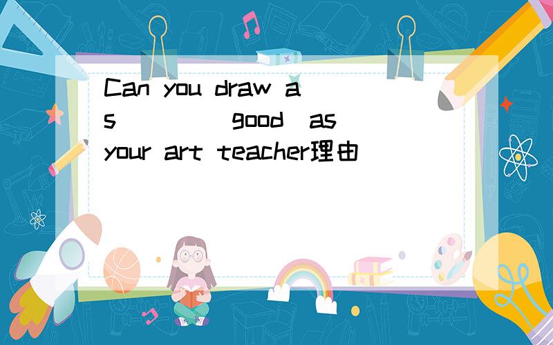 Can you draw as ___(good)as your art teacher理由