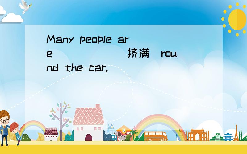 Many people are_____ （挤满）round the car.