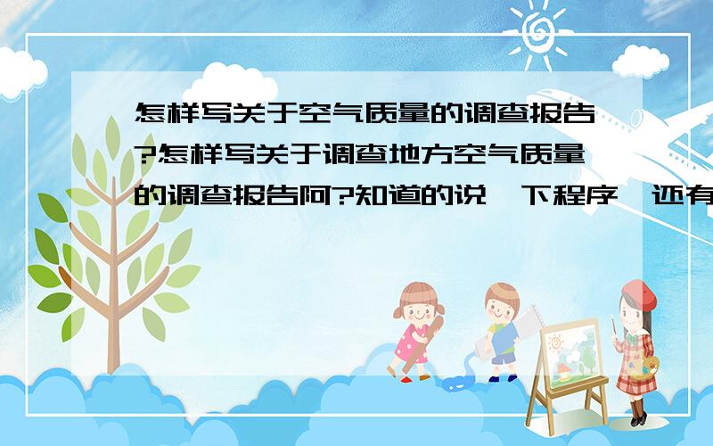 怎样写关于空气质量的调查报告?怎样写关于调查地方空气质量的调查报告阿?知道的说一下程序,还有内容和格式,最好有范文,紧急!越快越好!