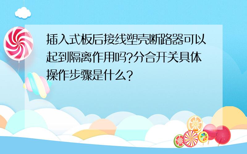 插入式板后接线塑壳断路器可以起到隔离作用吗?分合开关具体操作步骤是什么?