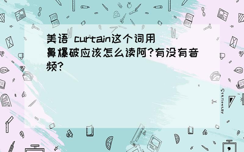 美语 curtain这个词用鼻爆破应该怎么读阿?有没有音频?